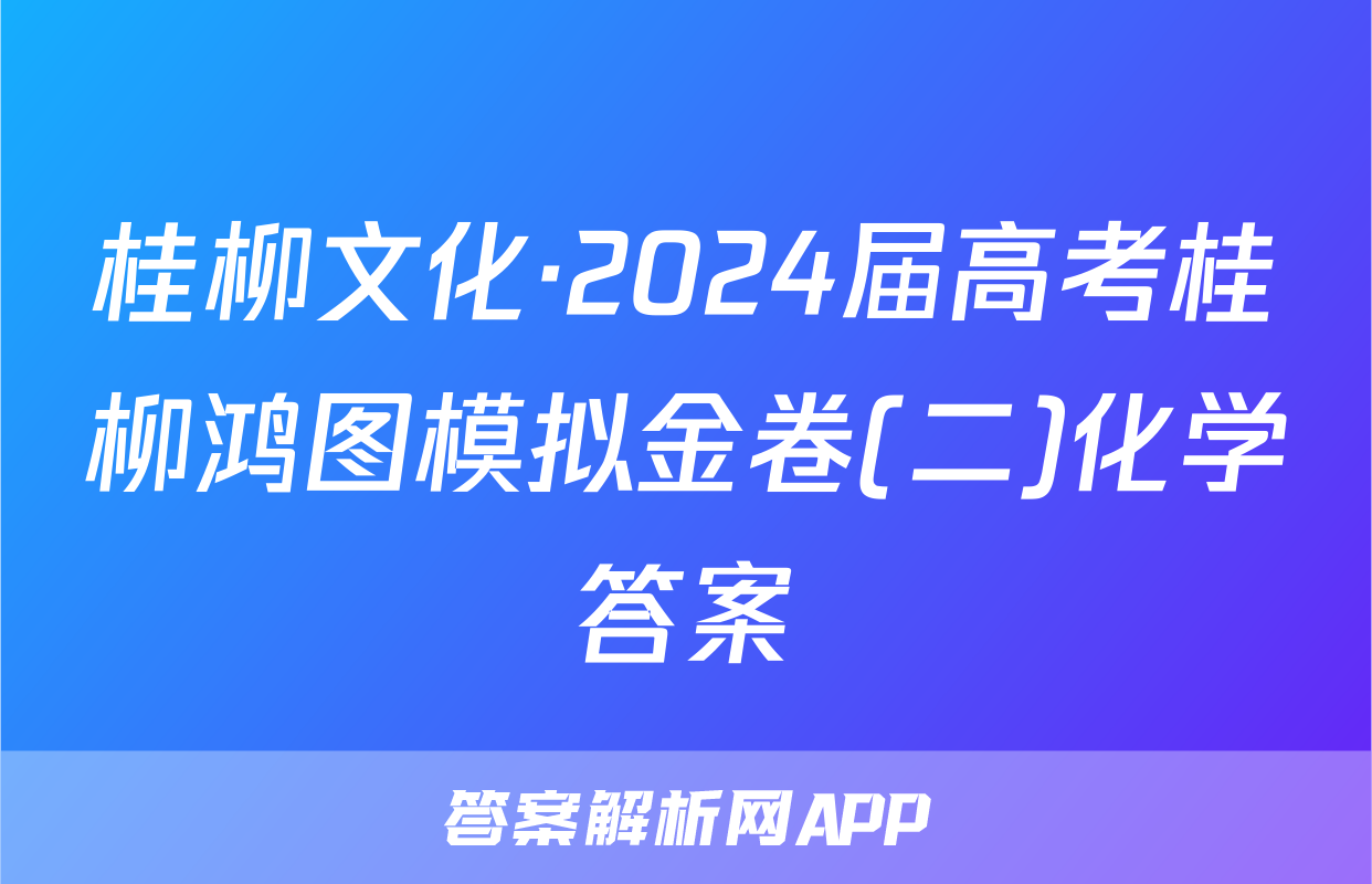桂柳文化·2024届高考桂柳鸿图模拟金卷(二)化学答案