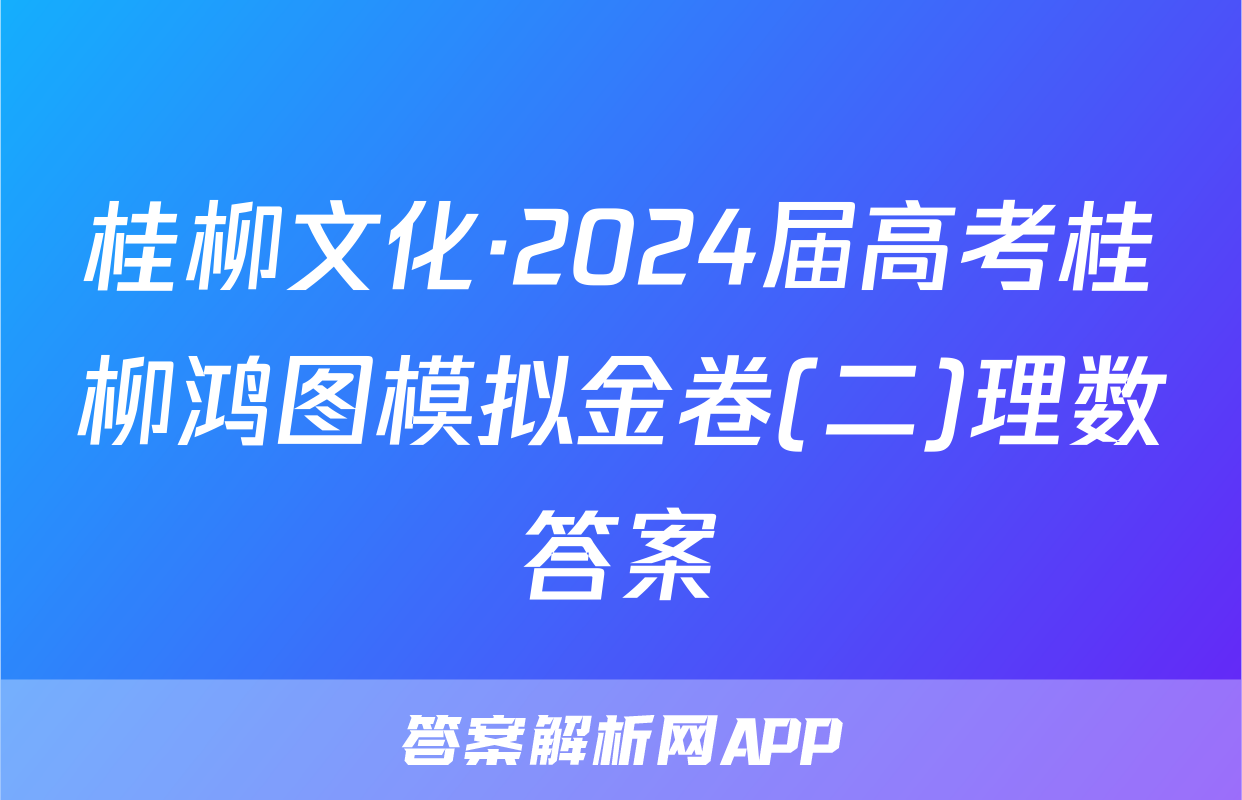 桂柳文化·2024届高考桂柳鸿图模拟金卷(二)理数答案