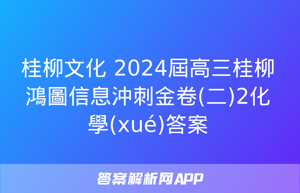 桂柳文化 2024屆高三桂柳鴻圖信息沖刺金卷(二)2化學(xué)答案