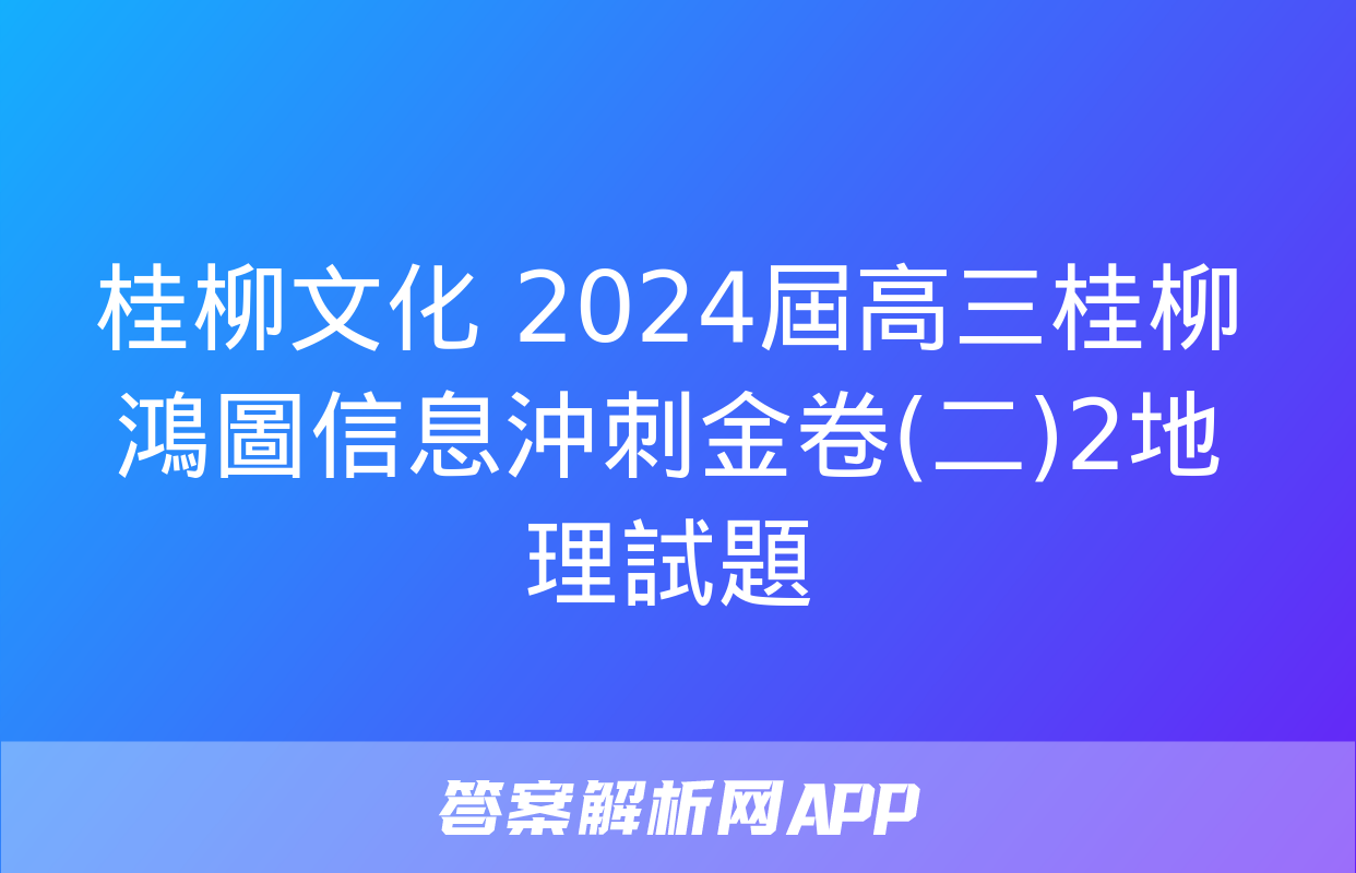 桂柳文化 2024屆高三桂柳鴻圖信息沖刺金卷(二)2地理試題