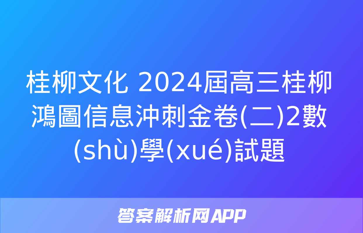 桂柳文化 2024屆高三桂柳鴻圖信息沖刺金卷(二)2數(shù)學(xué)試題