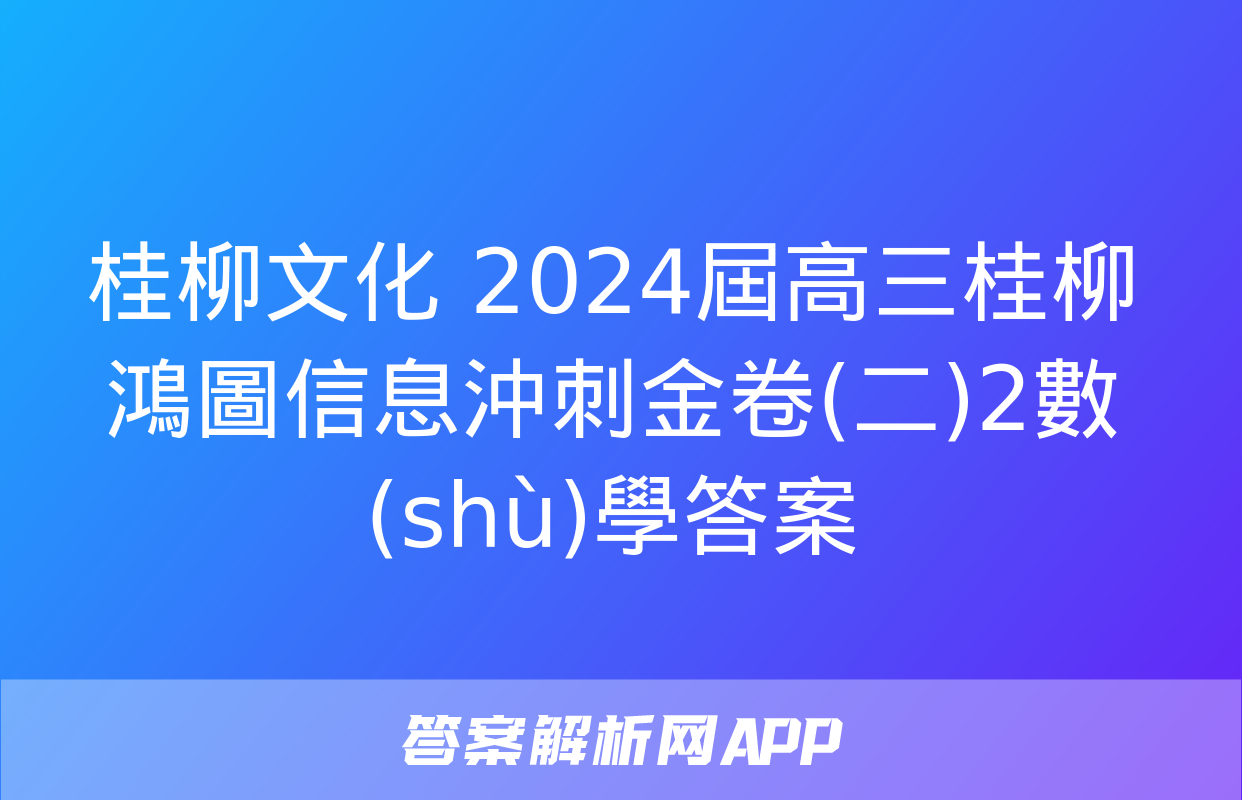 桂柳文化 2024屆高三桂柳鴻圖信息沖刺金卷(二)2數(shù)學答案