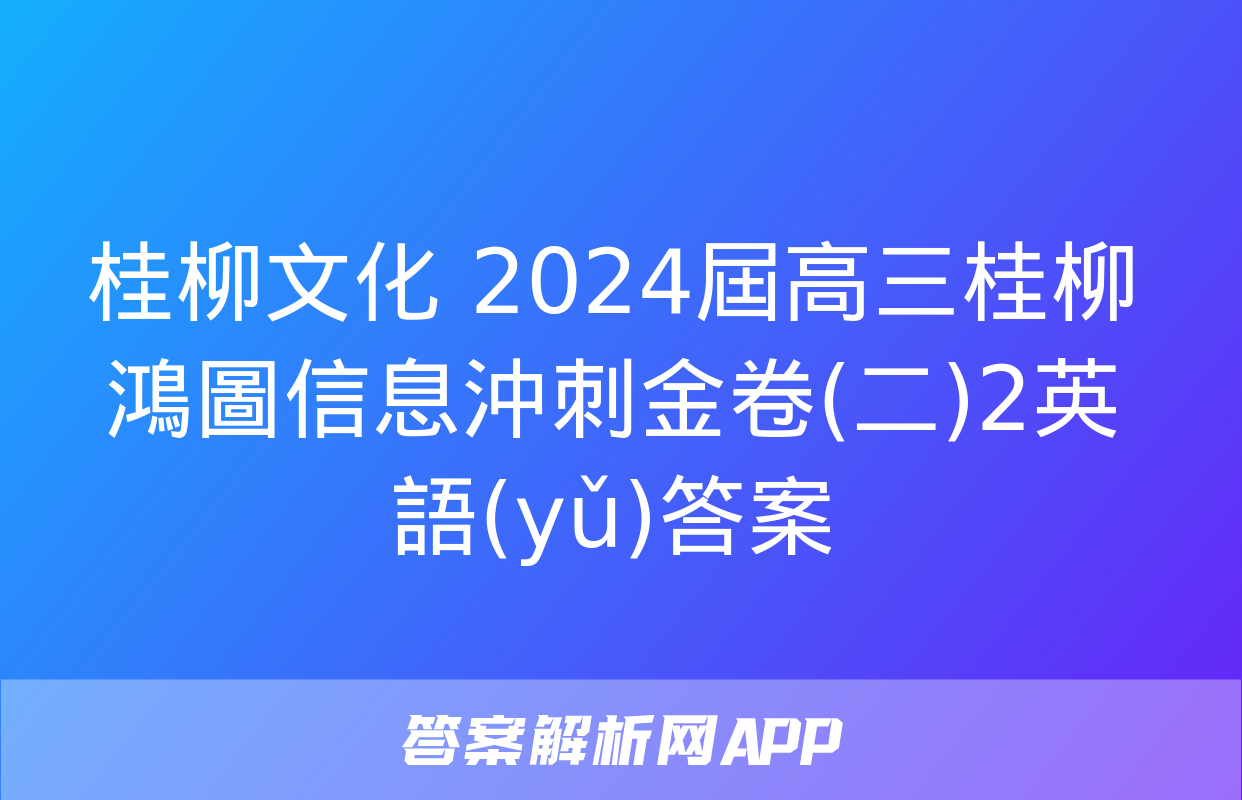 桂柳文化 2024屆高三桂柳鴻圖信息沖刺金卷(二)2英語(yǔ)答案