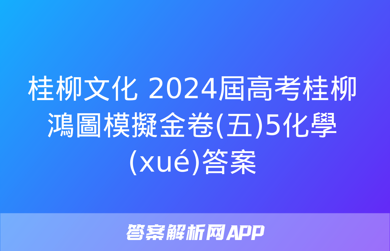 桂柳文化 2024屆高考桂柳鴻圖模擬金卷(五)5化學(xué)答案