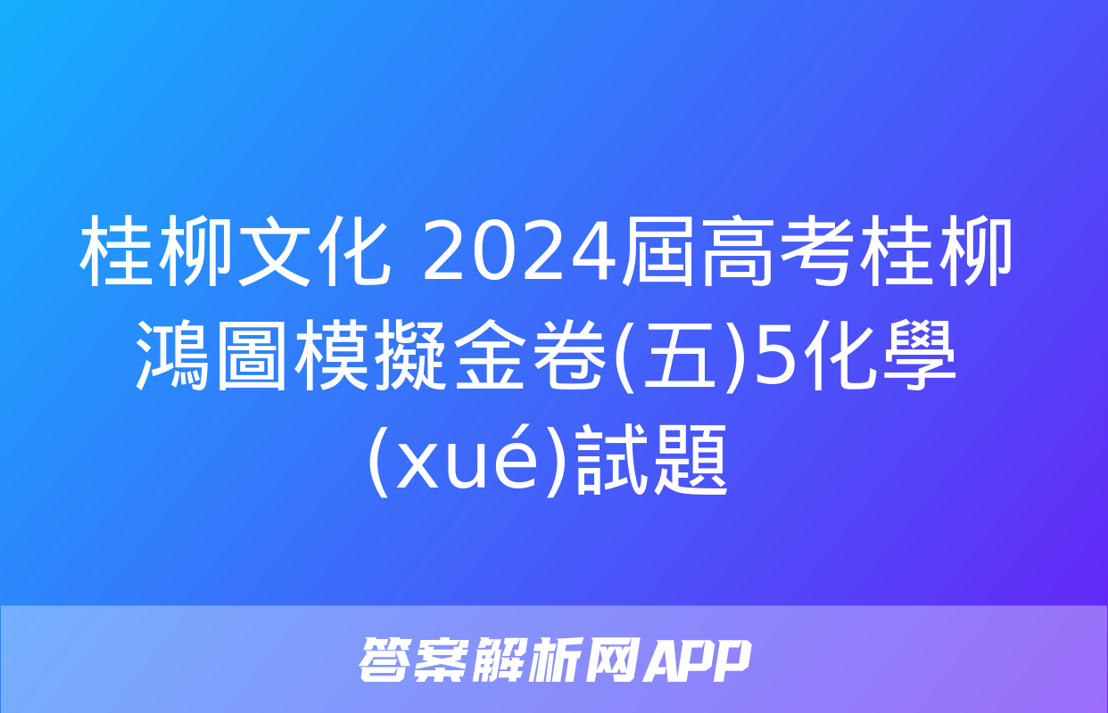 桂柳文化 2024屆高考桂柳鴻圖模擬金卷(五)5化學(xué)試題