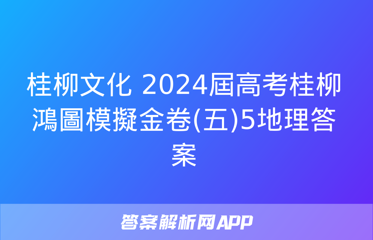 桂柳文化 2024屆高考桂柳鴻圖模擬金卷(五)5地理答案