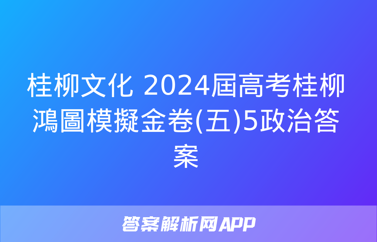 桂柳文化 2024屆高考桂柳鴻圖模擬金卷(五)5政治答案