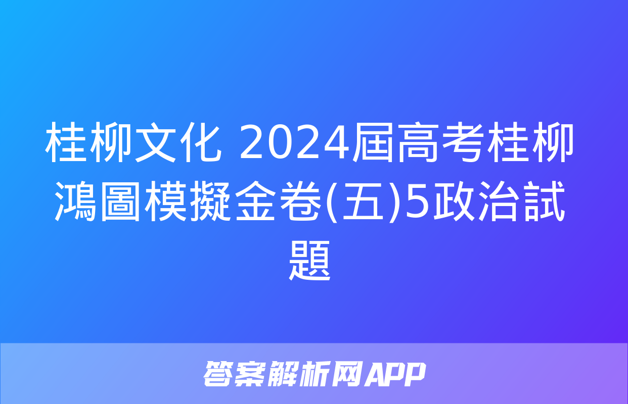 桂柳文化 2024屆高考桂柳鴻圖模擬金卷(五)5政治試題