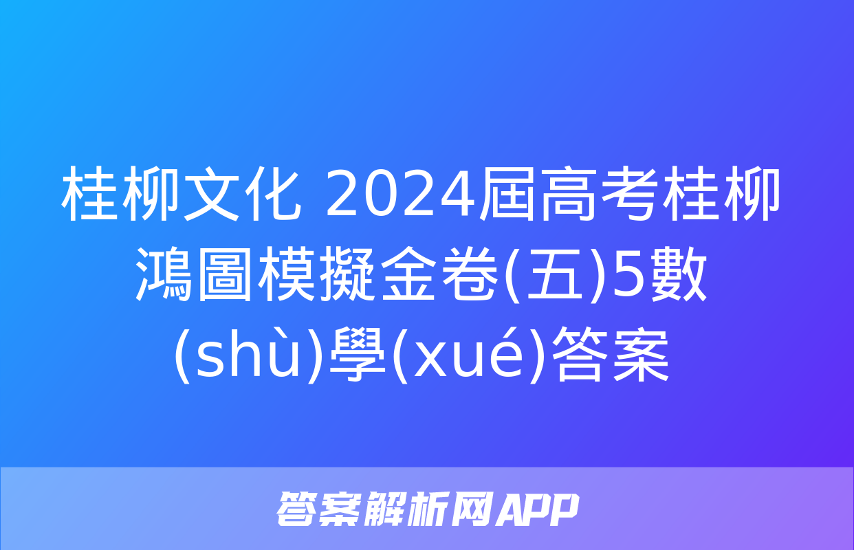 桂柳文化 2024屆高考桂柳鴻圖模擬金卷(五)5數(shù)學(xué)答案