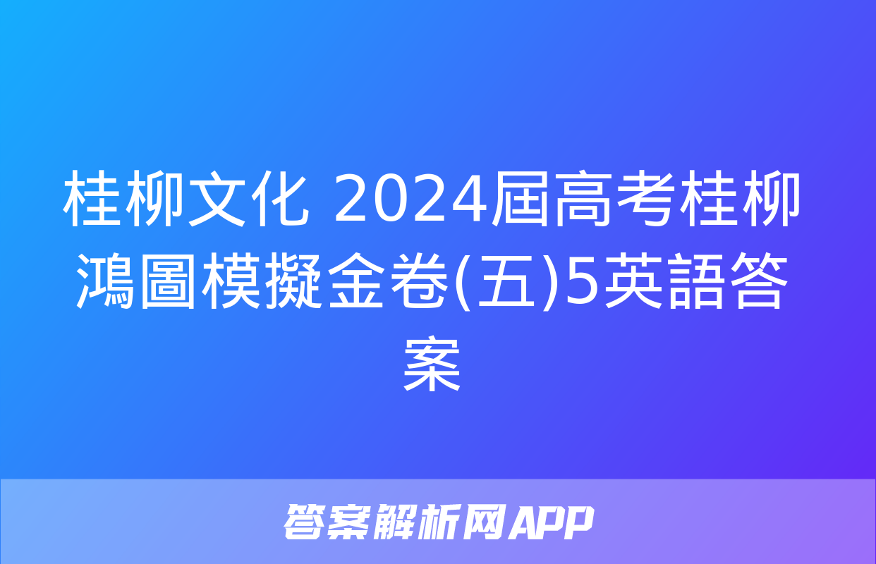 桂柳文化 2024屆高考桂柳鴻圖模擬金卷(五)5英語答案