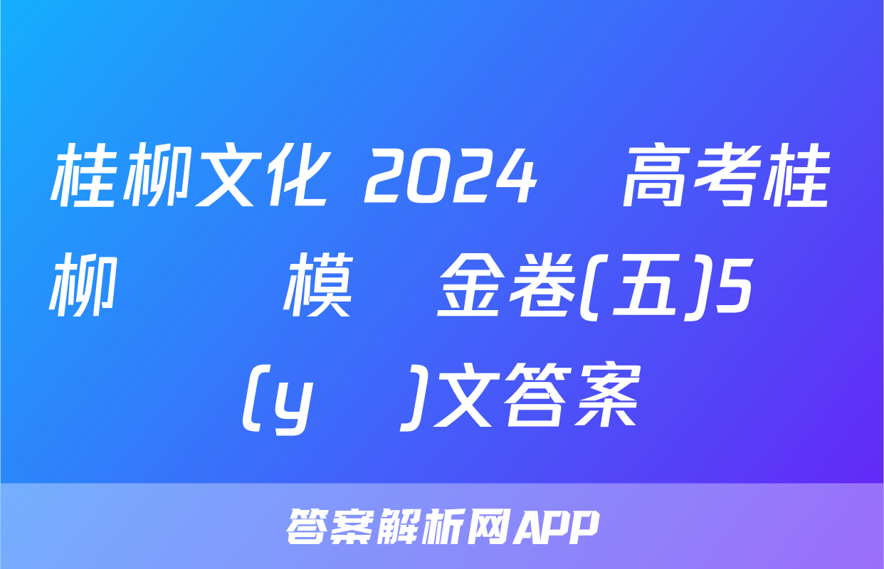 桂柳文化 2024屆高考桂柳鴻圖模擬金卷(五)5語(yǔ)文答案