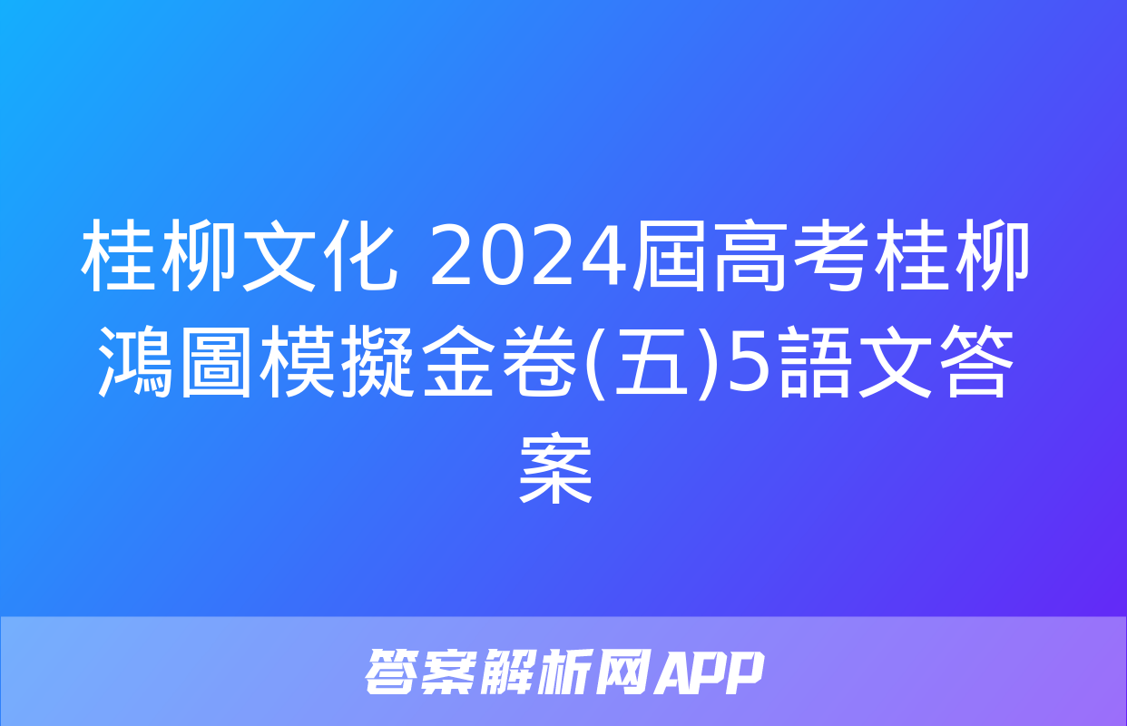 桂柳文化 2024屆高考桂柳鴻圖模擬金卷(五)5語文答案