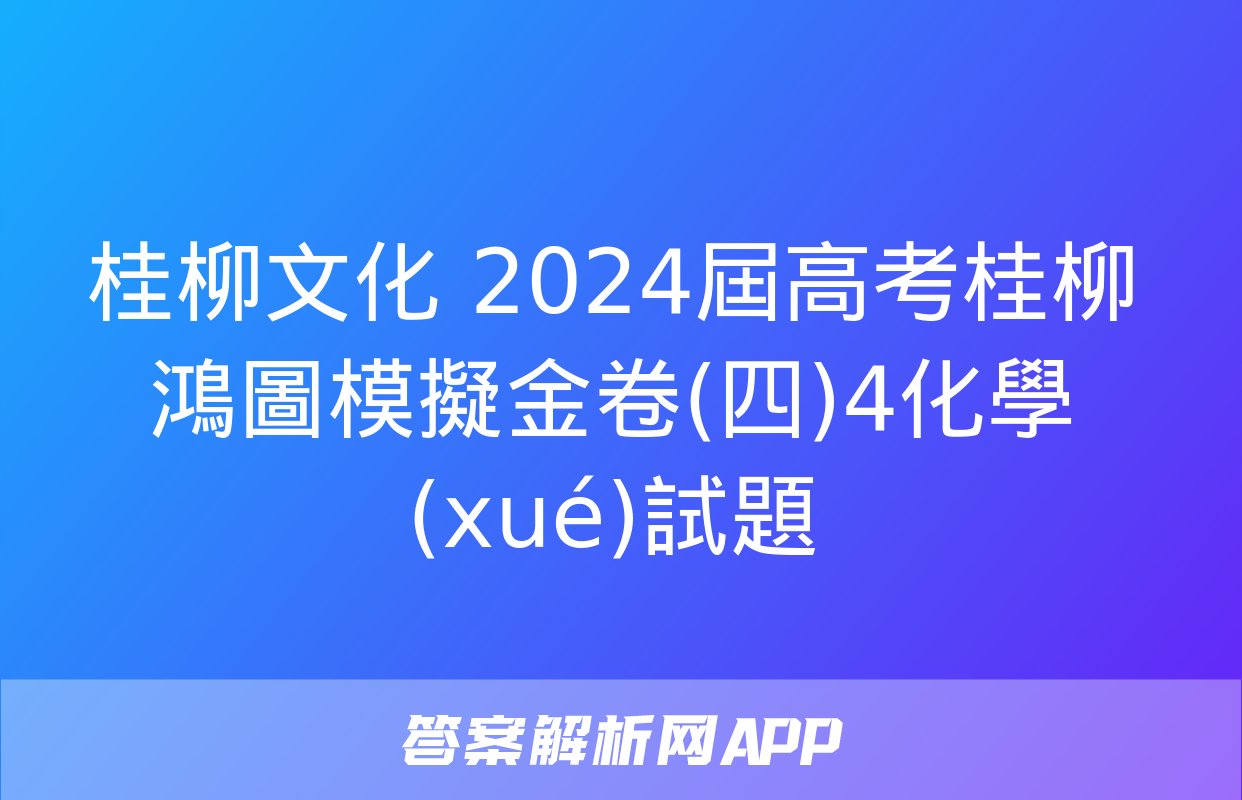 桂柳文化 2024屆高考桂柳鴻圖模擬金卷(四)4化學(xué)試題