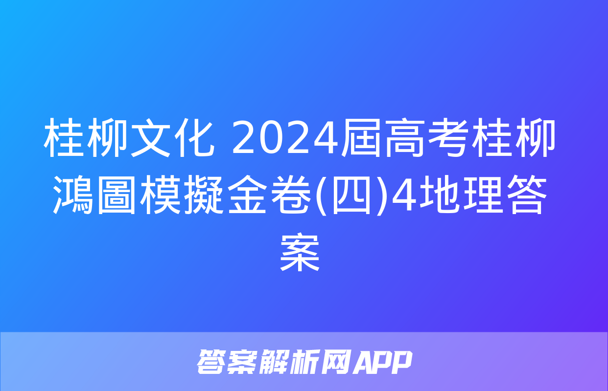 桂柳文化 2024屆高考桂柳鴻圖模擬金卷(四)4地理答案