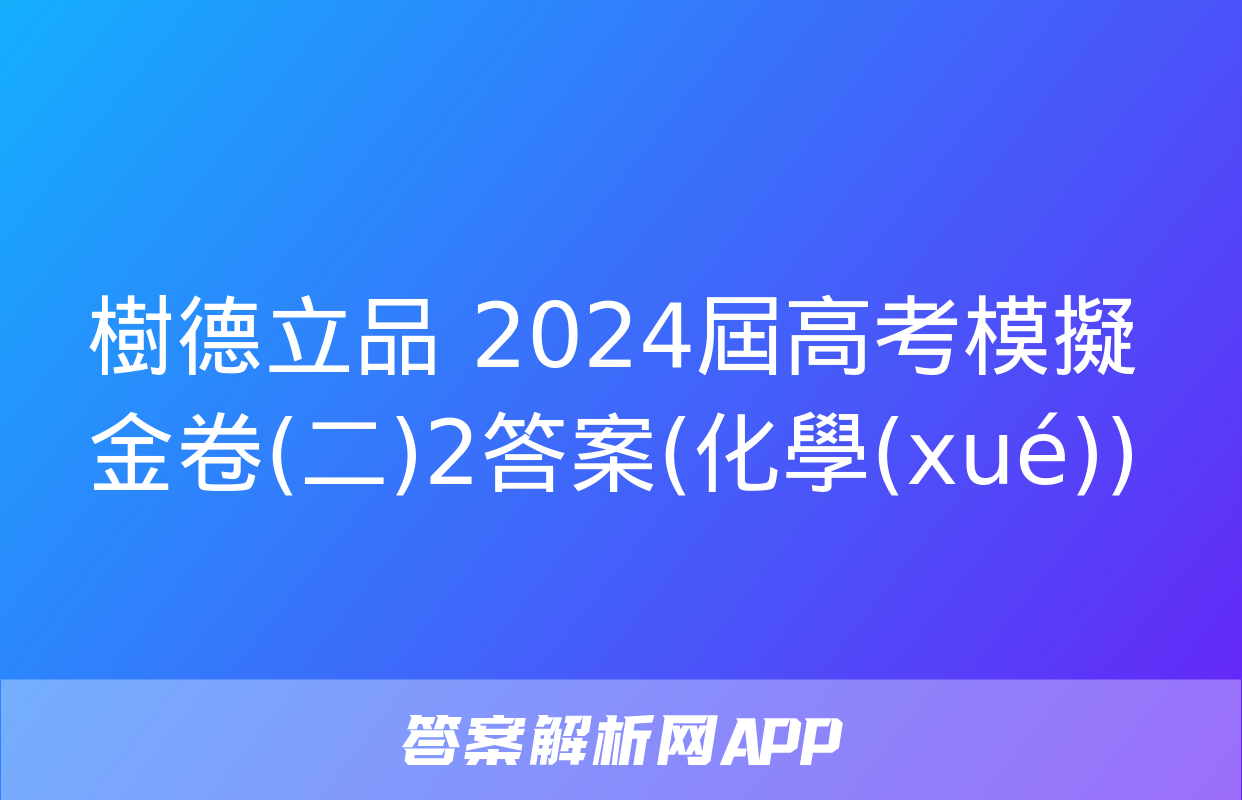 樹德立品 2024屆高考模擬金卷(二)2答案(化學(xué))