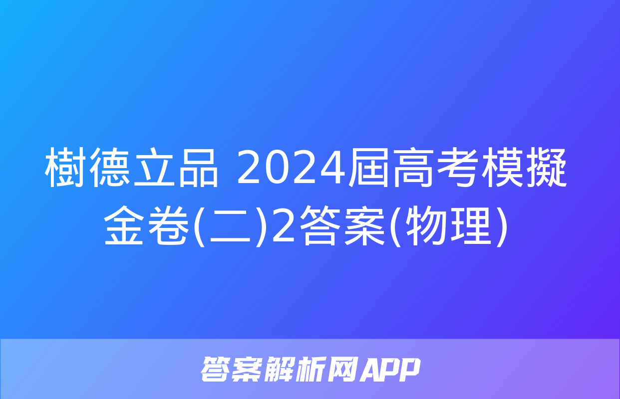 樹德立品 2024屆高考模擬金卷(二)2答案(物理)