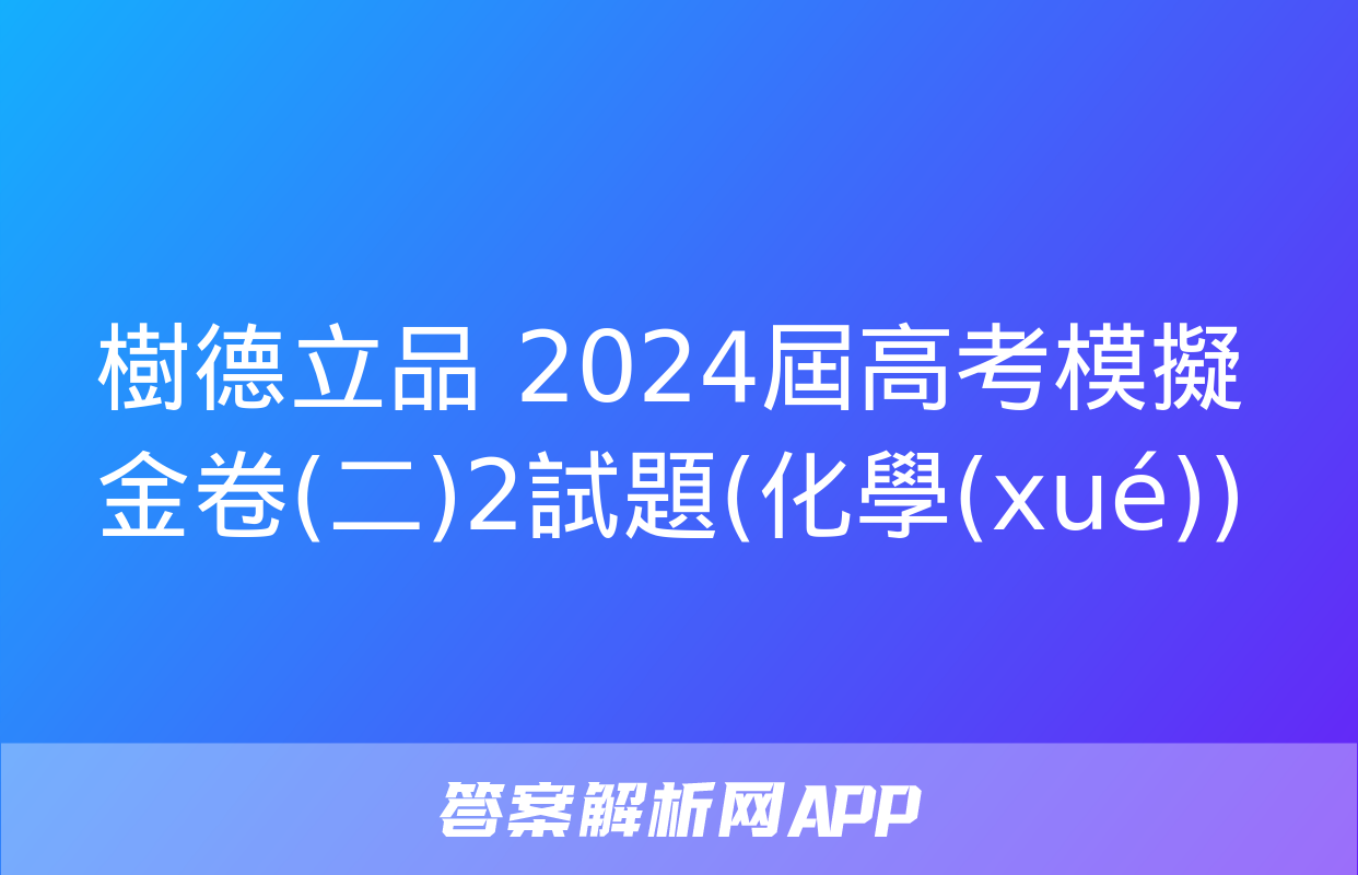 樹德立品 2024屆高考模擬金卷(二)2試題(化學(xué))