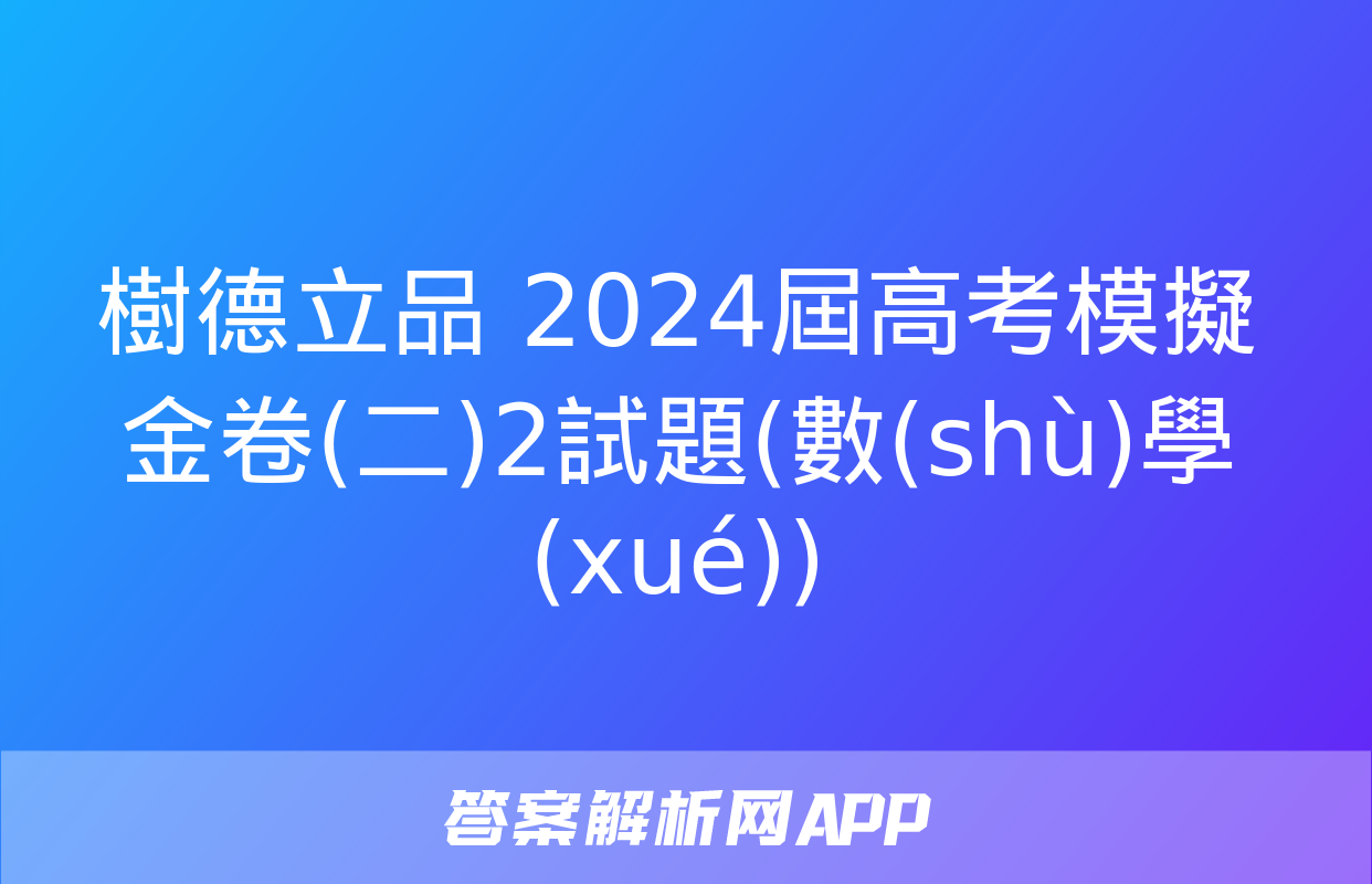 樹德立品 2024屆高考模擬金卷(二)2試題(數(shù)學(xué))