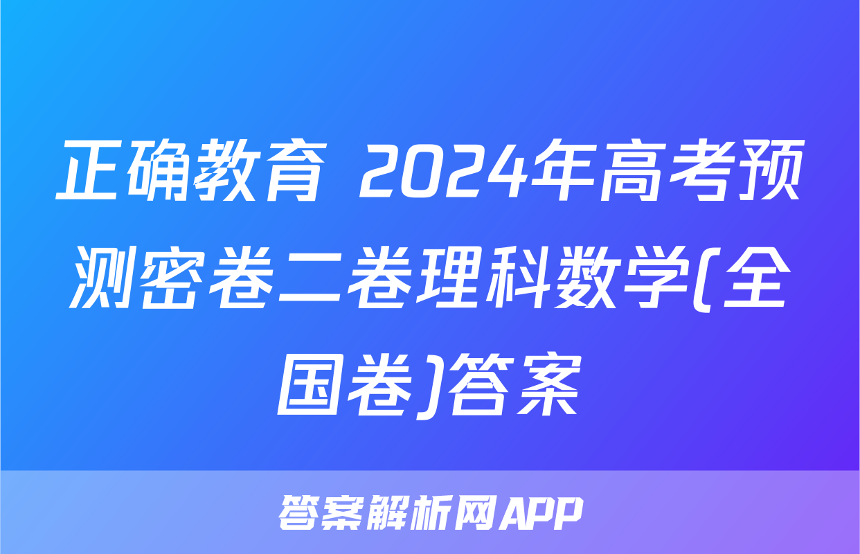 正确教育 2024年高考预测密卷二卷理科数学(全国卷)答案