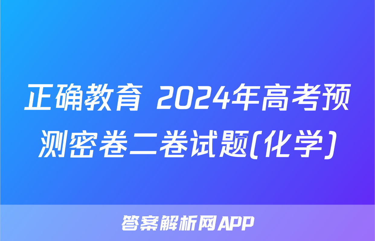 正确教育 2024年高考预测密卷二卷试题(化学)