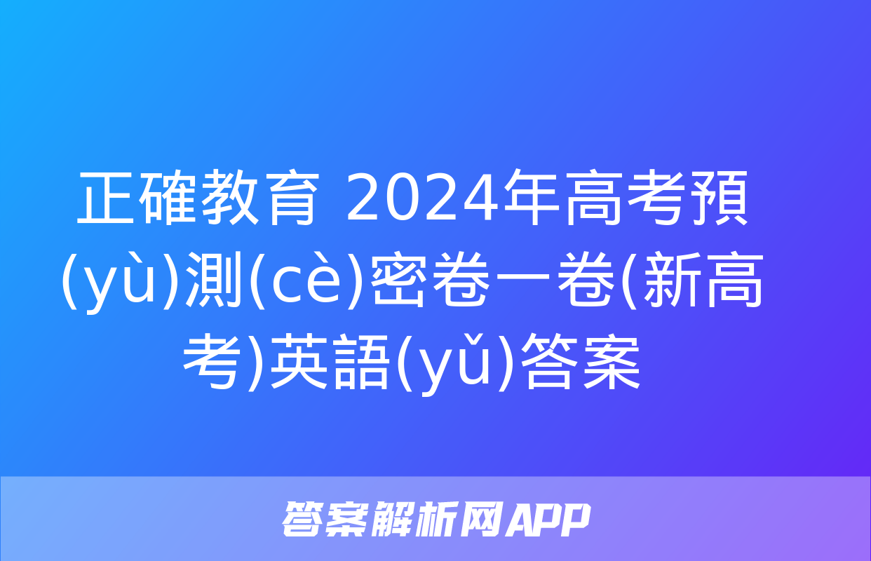 正確教育 2024年高考預(yù)測(cè)密卷一卷(新高考)英語(yǔ)答案