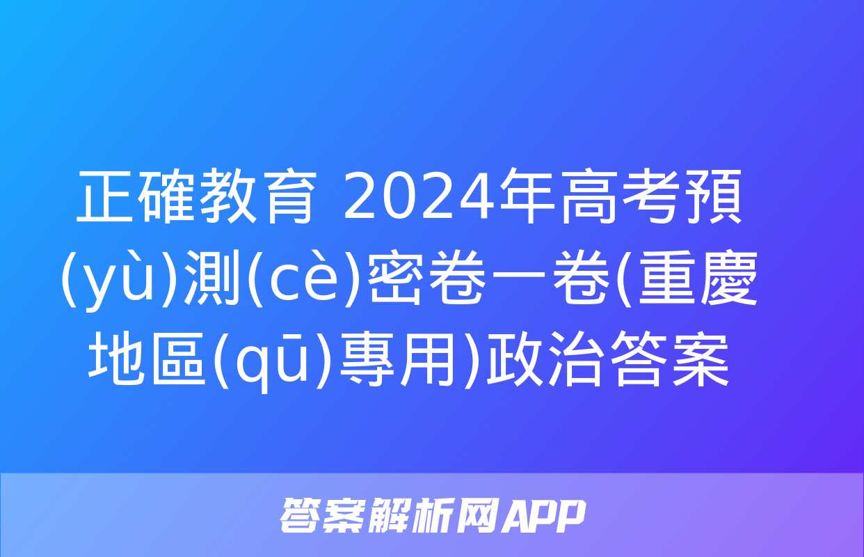 正確教育 2024年高考預(yù)測(cè)密卷一卷(重慶地區(qū)專用)政治答案