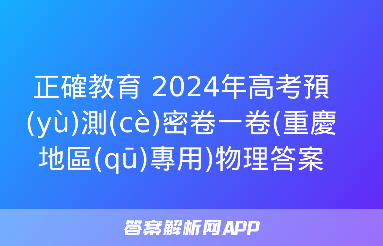 正確教育 2024年高考預(yù)測(cè)密卷一卷(重慶地區(qū)專用)物理答案