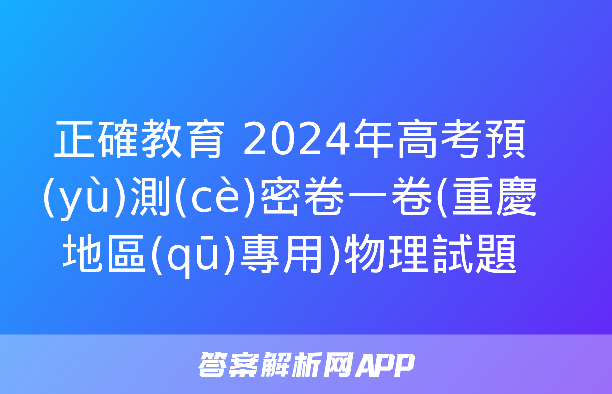 正確教育 2024年高考預(yù)測(cè)密卷一卷(重慶地區(qū)專用)物理試題