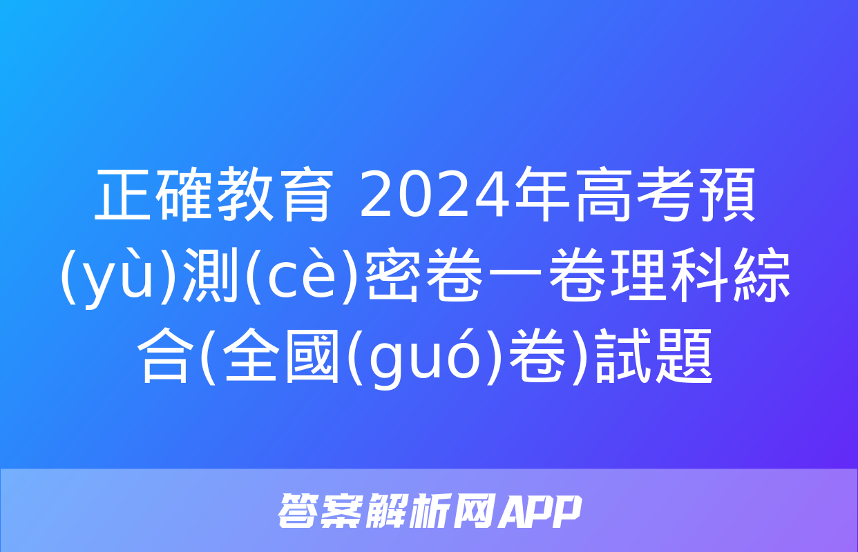 正確教育 2024年高考預(yù)測(cè)密卷一卷理科綜合(全國(guó)卷)試題