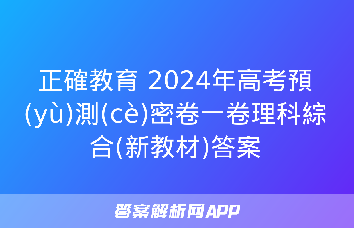 正確教育 2024年高考預(yù)測(cè)密卷一卷理科綜合(新教材)答案