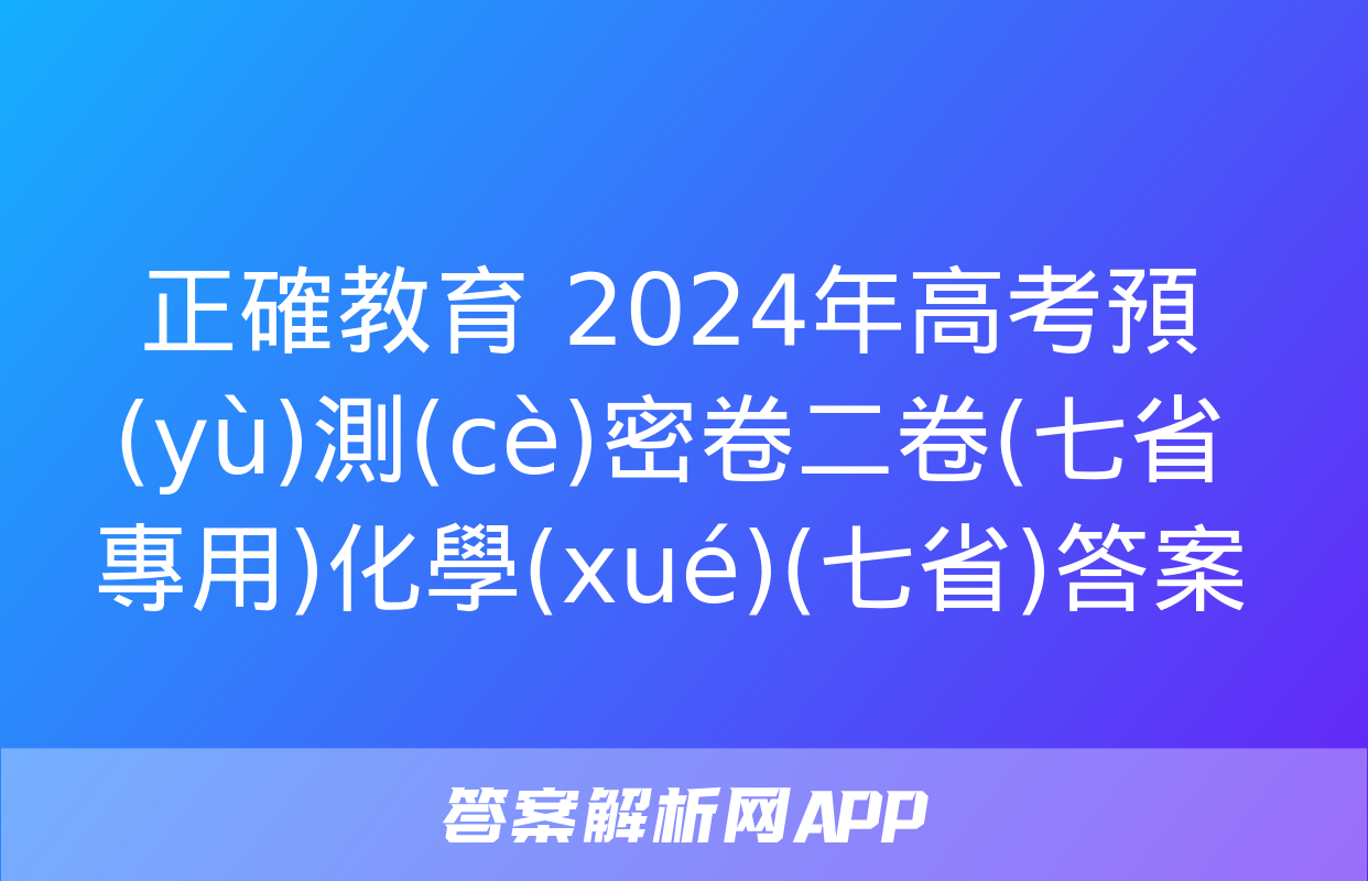 正確教育 2024年高考預(yù)測(cè)密卷二卷(七省專用)化學(xué)(七省)答案