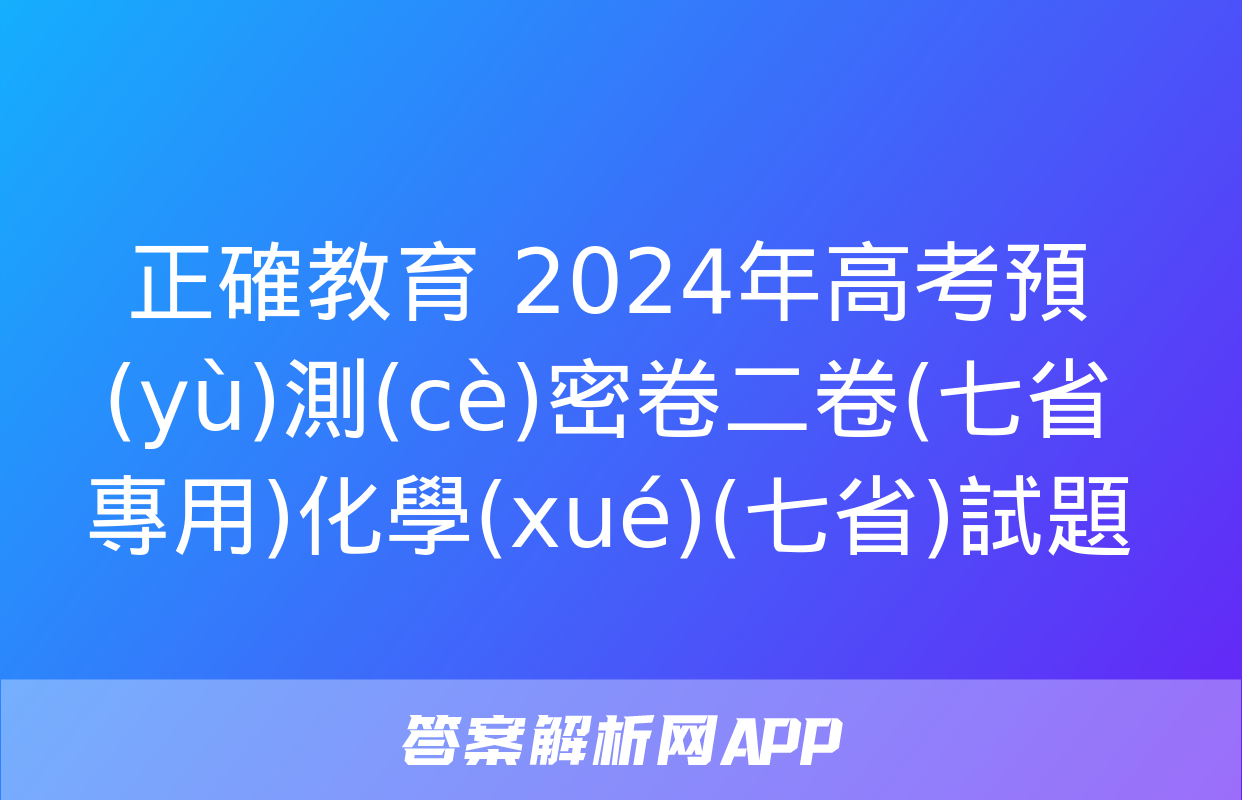 正確教育 2024年高考預(yù)測(cè)密卷二卷(七省專用)化學(xué)(七省)試題