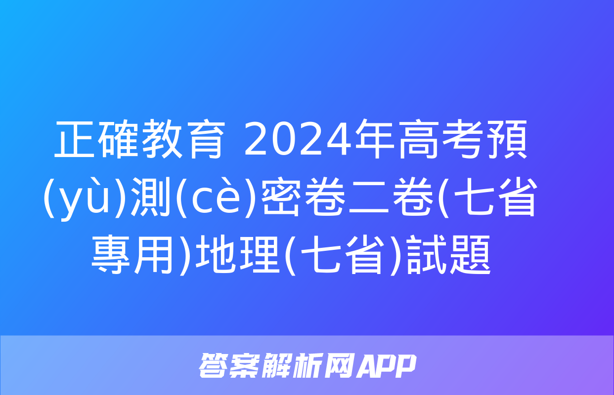 正確教育 2024年高考預(yù)測(cè)密卷二卷(七省專用)地理(七省)試題