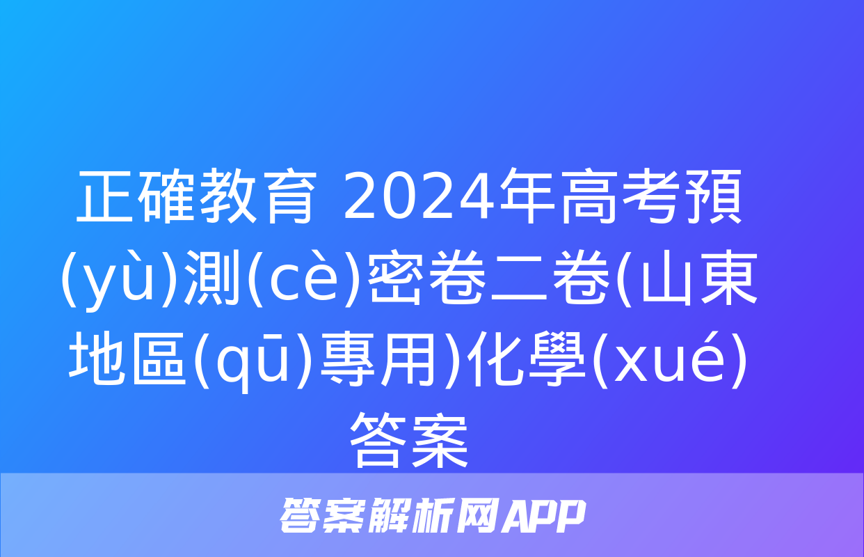 正確教育 2024年高考預(yù)測(cè)密卷二卷(山東地區(qū)專用)化學(xué)答案