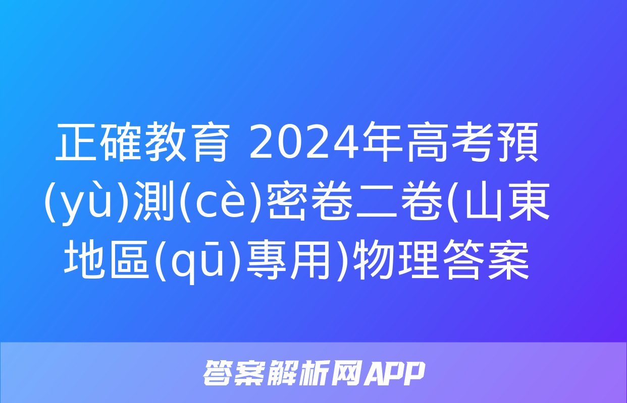 正確教育 2024年高考預(yù)測(cè)密卷二卷(山東地區(qū)專用)物理答案