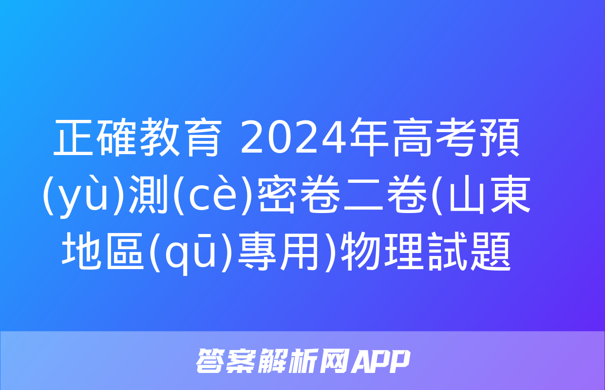 正確教育 2024年高考預(yù)測(cè)密卷二卷(山東地區(qū)專用)物理試題