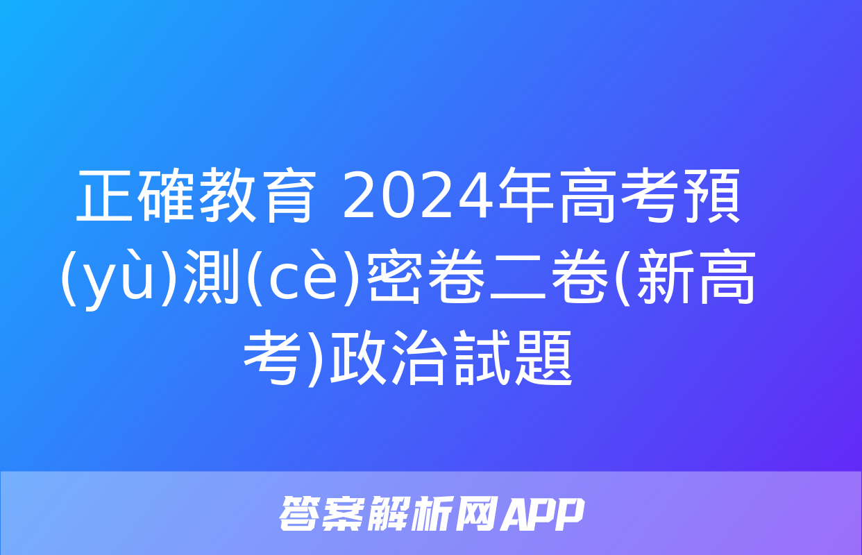 正確教育 2024年高考預(yù)測(cè)密卷二卷(新高考)政治試題