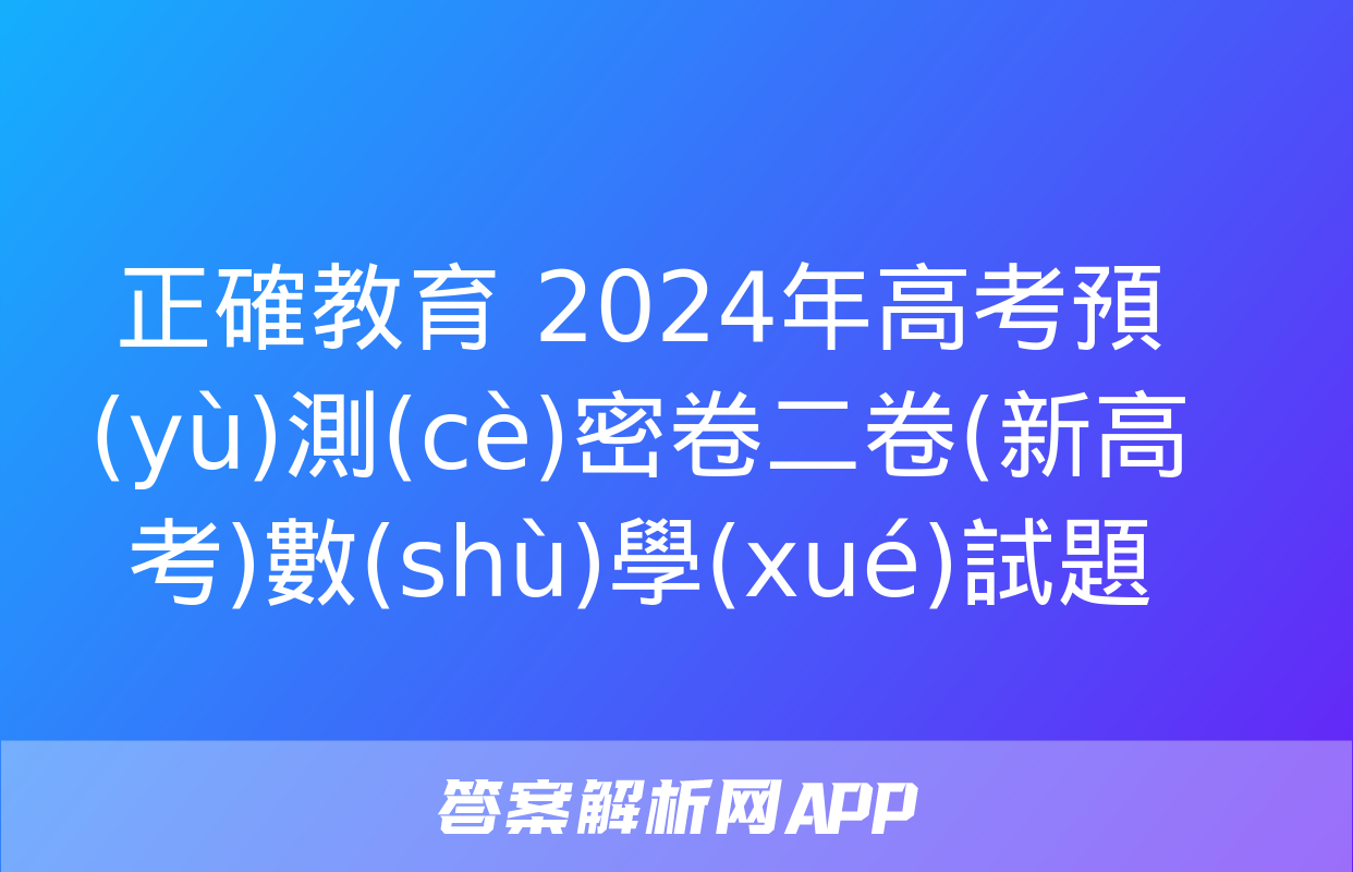 正確教育 2024年高考預(yù)測(cè)密卷二卷(新高考)數(shù)學(xué)試題