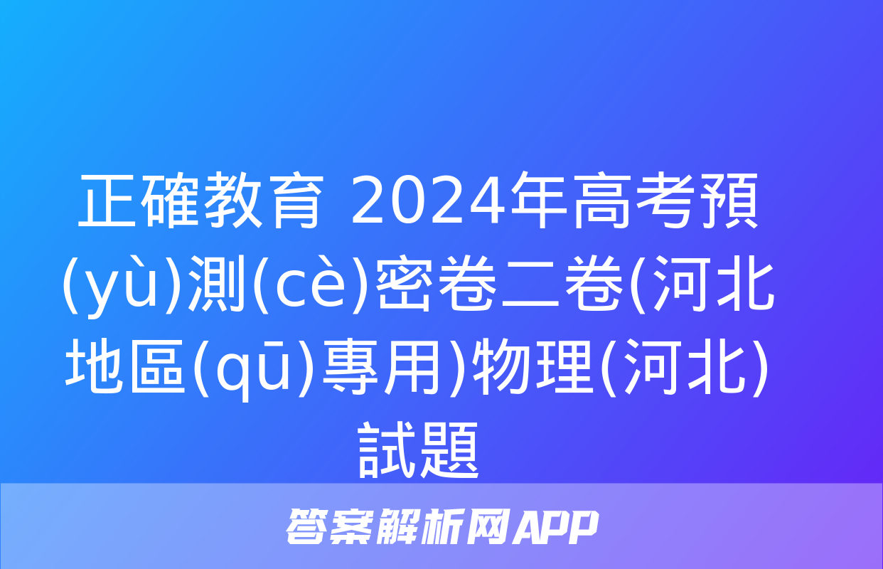 正確教育 2024年高考預(yù)測(cè)密卷二卷(河北地區(qū)專用)物理(河北)試題