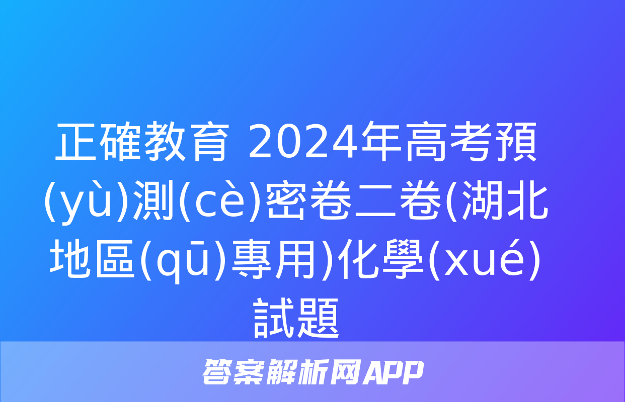 正確教育 2024年高考預(yù)測(cè)密卷二卷(湖北地區(qū)專用)化學(xué)試題