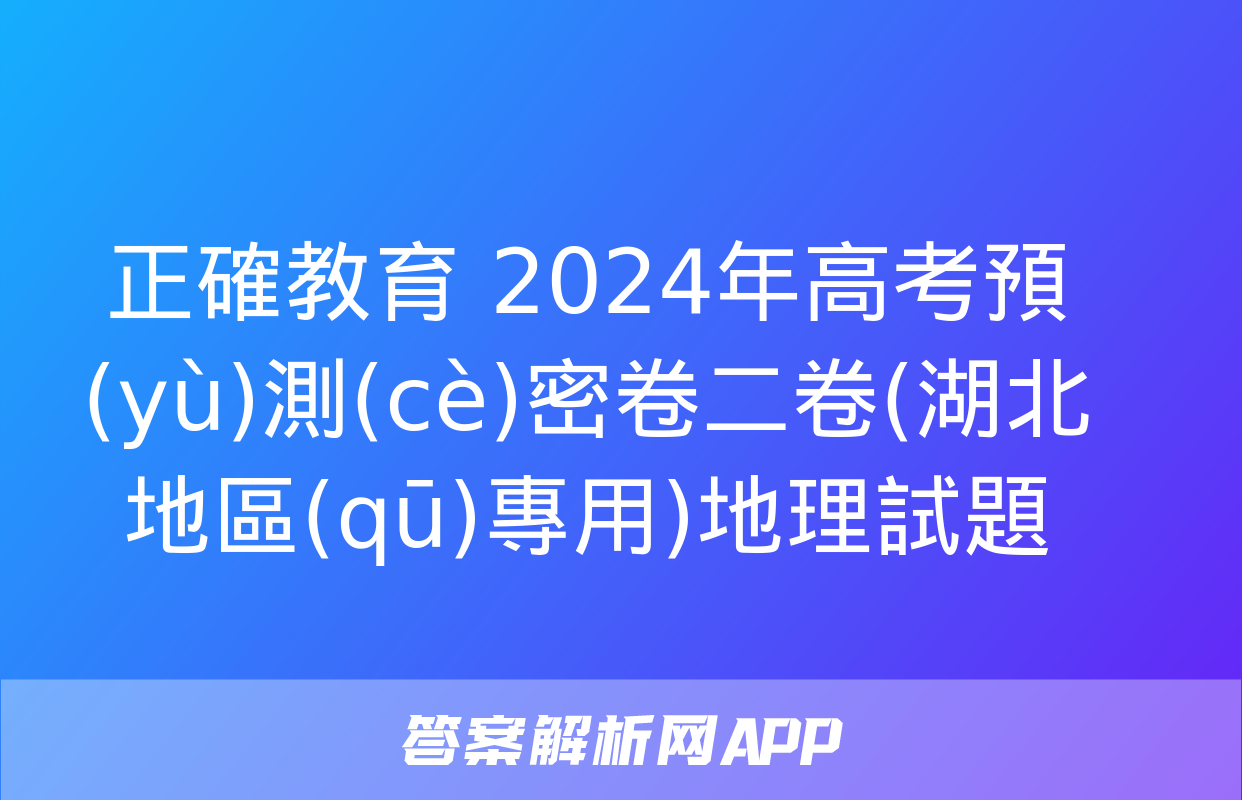 正確教育 2024年高考預(yù)測(cè)密卷二卷(湖北地區(qū)專用)地理試題