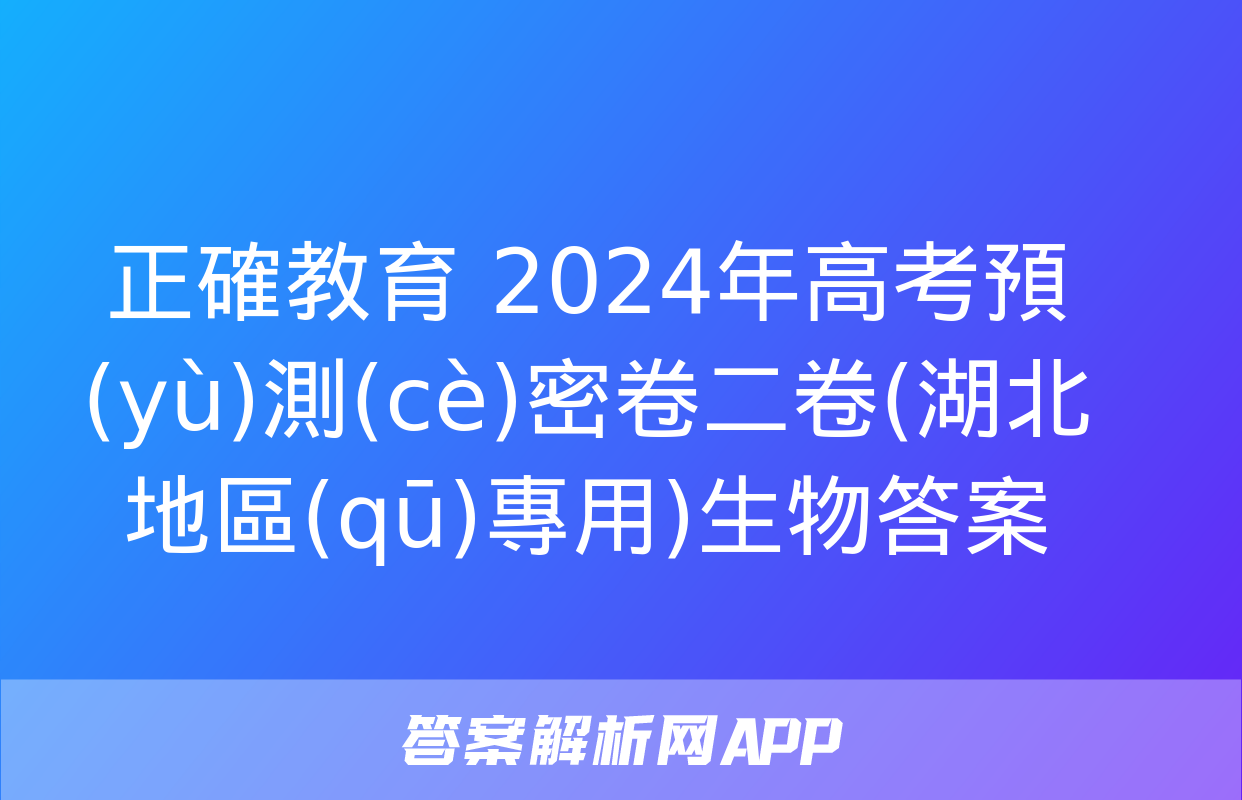 正確教育 2024年高考預(yù)測(cè)密卷二卷(湖北地區(qū)專用)生物答案