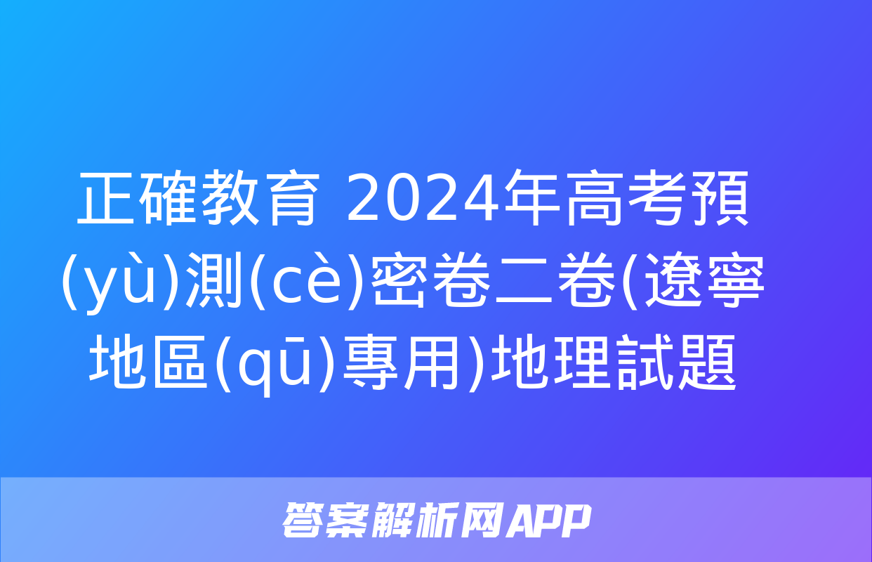 正確教育 2024年高考預(yù)測(cè)密卷二卷(遼寧地區(qū)專用)地理試題