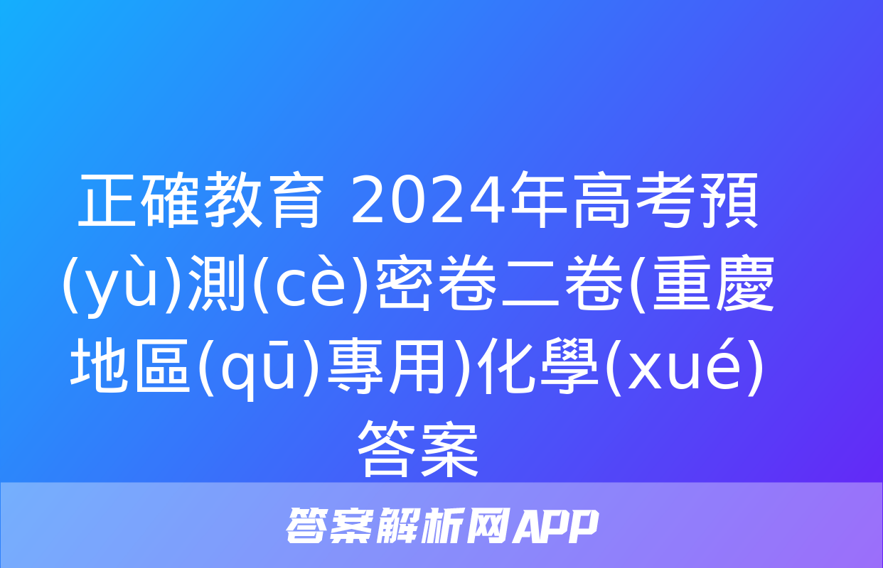 正確教育 2024年高考預(yù)測(cè)密卷二卷(重慶地區(qū)專用)化學(xué)答案