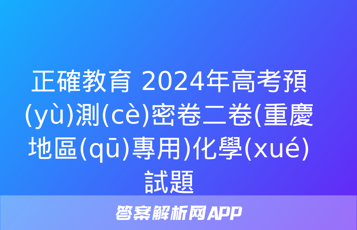 正確教育 2024年高考預(yù)測(cè)密卷二卷(重慶地區(qū)專用)化學(xué)試題