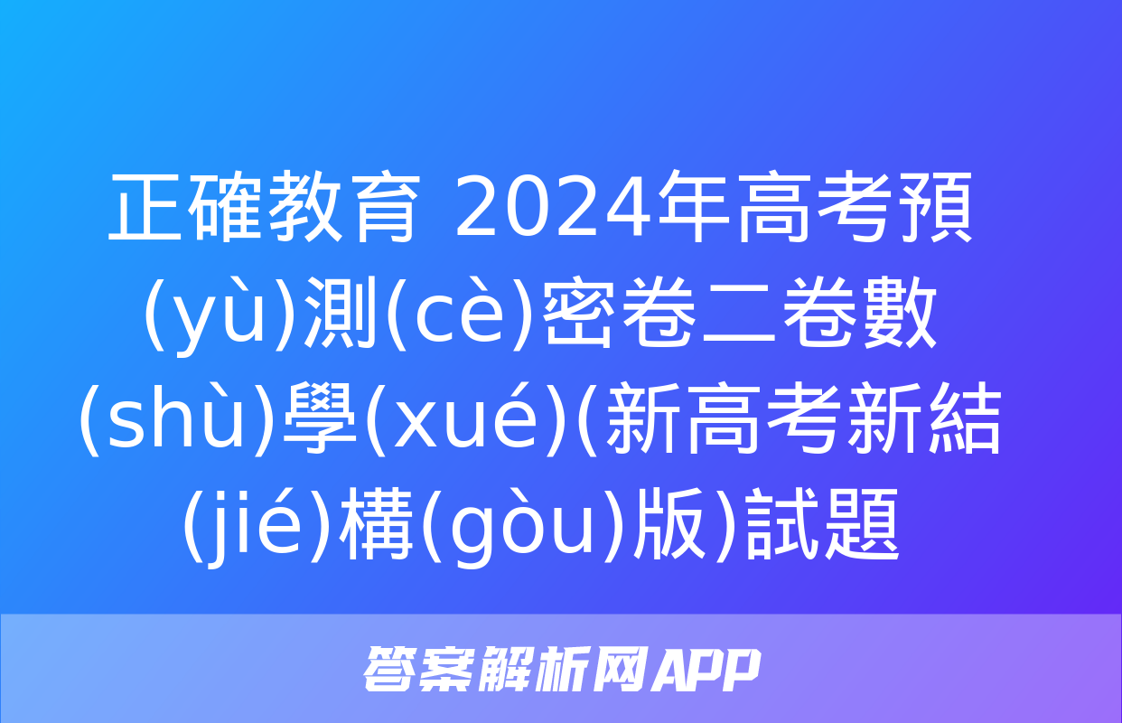 正確教育 2024年高考預(yù)測(cè)密卷二卷數(shù)學(xué)(新高考新結(jié)構(gòu)版)試題