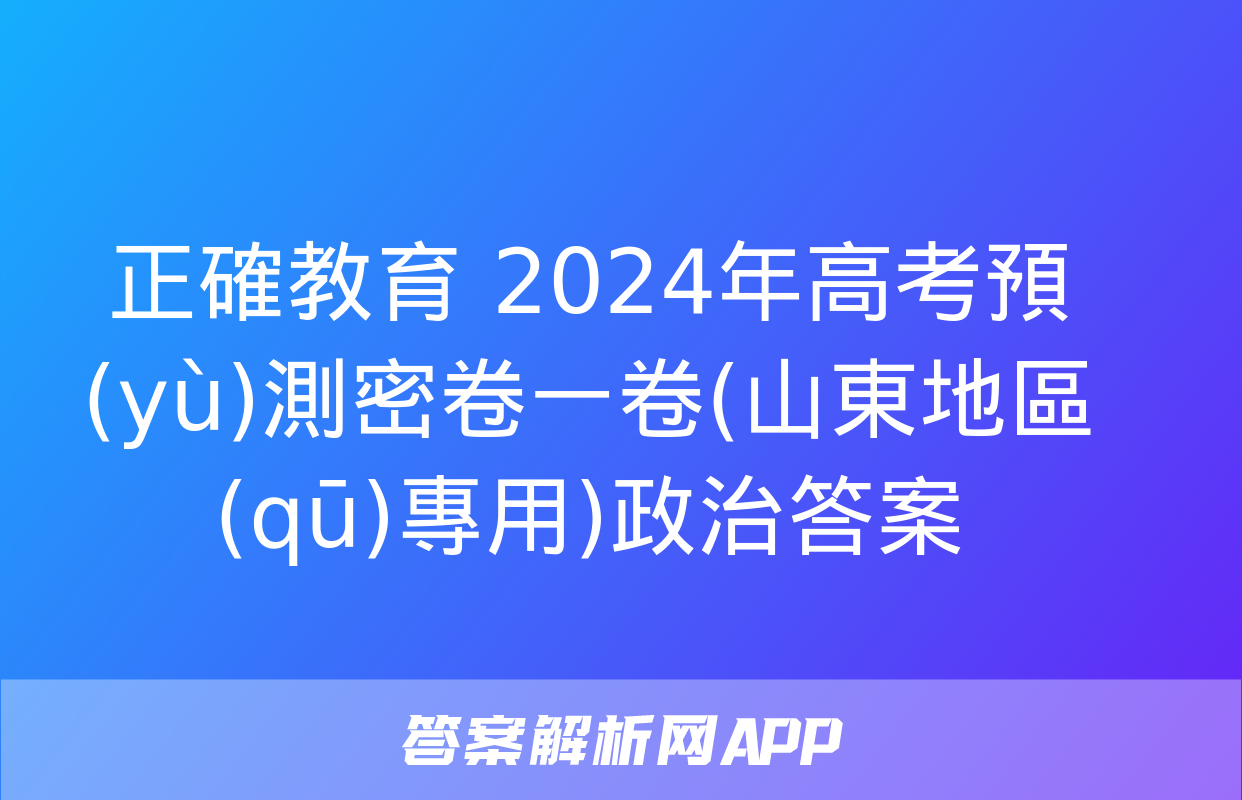 正確教育 2024年高考預(yù)測密卷一卷(山東地區(qū)專用)政治答案