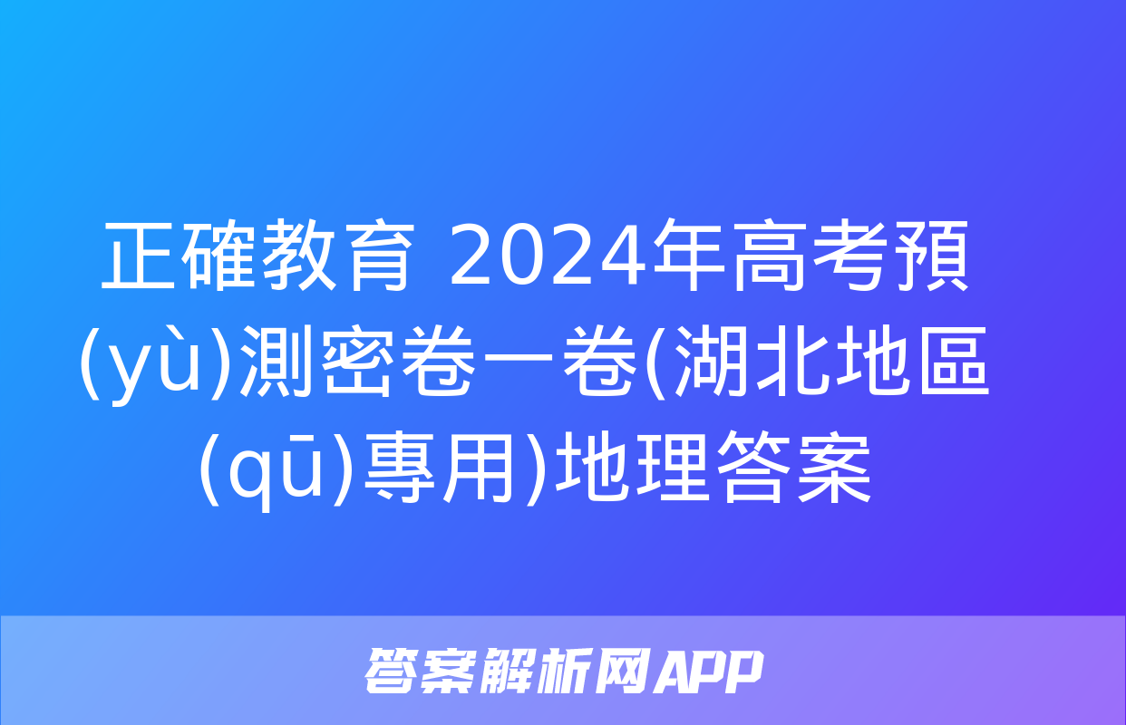 正確教育 2024年高考預(yù)測密卷一卷(湖北地區(qū)專用)地理答案