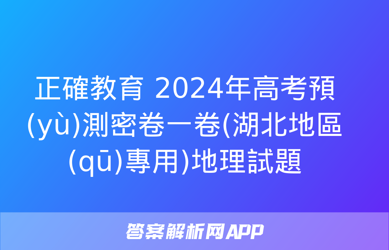 正確教育 2024年高考預(yù)測密卷一卷(湖北地區(qū)專用)地理試題