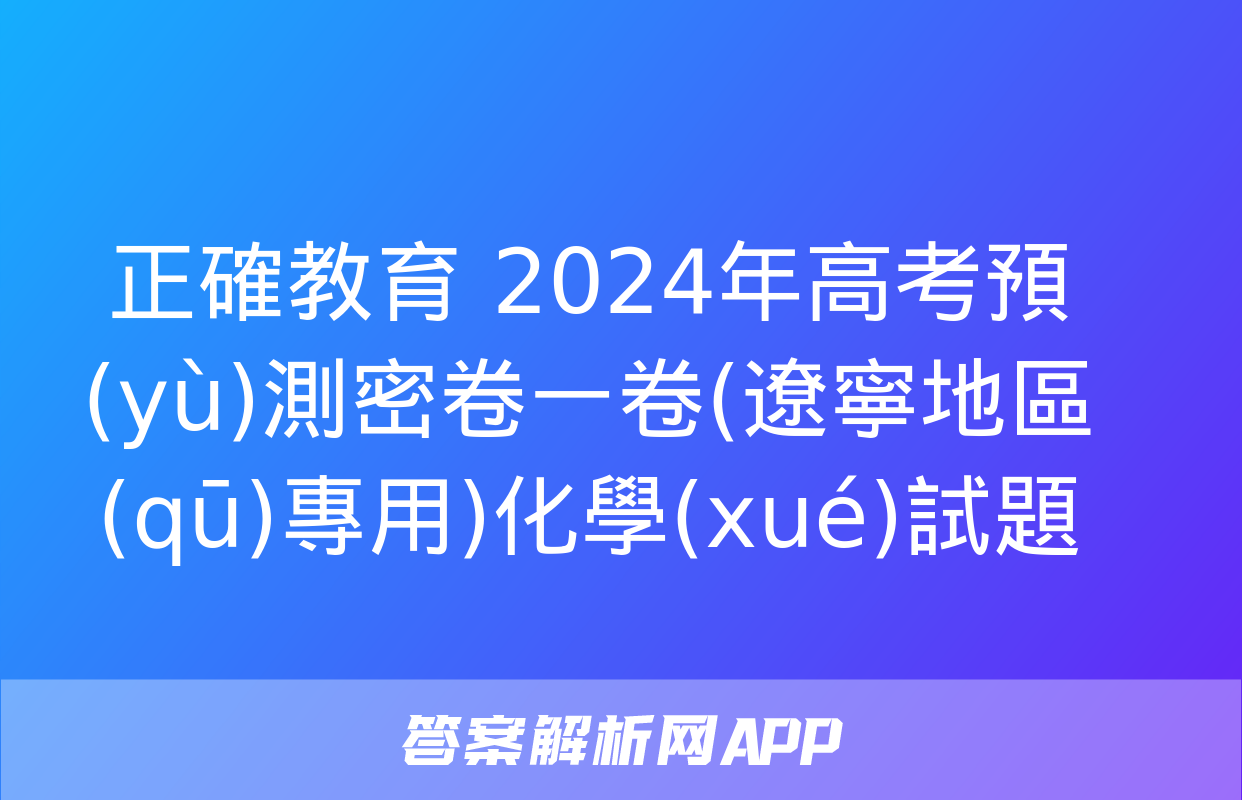 正確教育 2024年高考預(yù)測密卷一卷(遼寧地區(qū)專用)化學(xué)試題